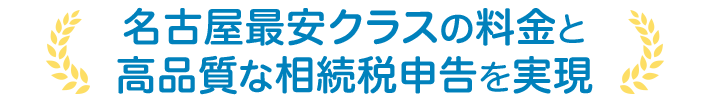 名古屋最安クラスの料金と、高品質な相続税申告を実現。